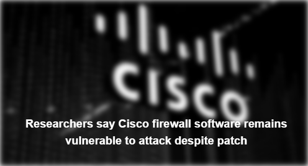 Researchers say Cisco firewall software remains vulnerable to attack despite patch