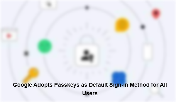 Google Adopts Passkeys as Default Sign-in Method for All Users