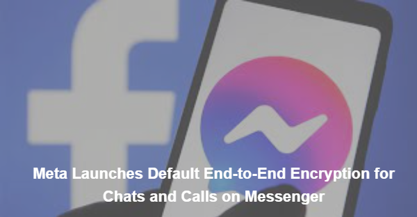 Meta Launches Default End-to-End Encryption for Chats and Calls on Messenger