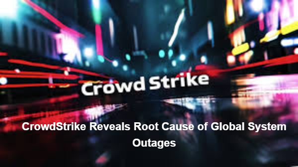 CrowdStrike Reveals Root Cause of Global System Outages